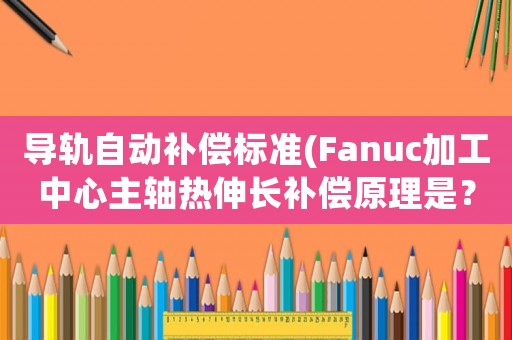 導(dǎo)軌自動補償標準(Fanuc加工中心主軸熱伸長補償原理是？)