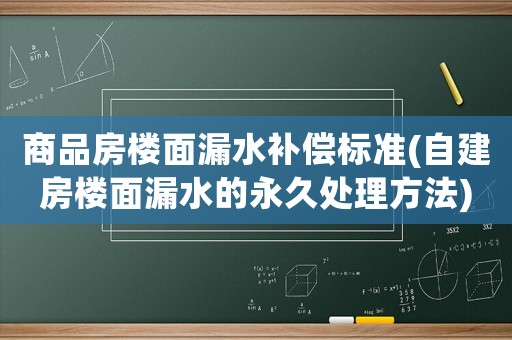 商品房樓面漏水補(bǔ)償標(biāo)準(zhǔn)(自建房樓面漏水的永久處理方法)