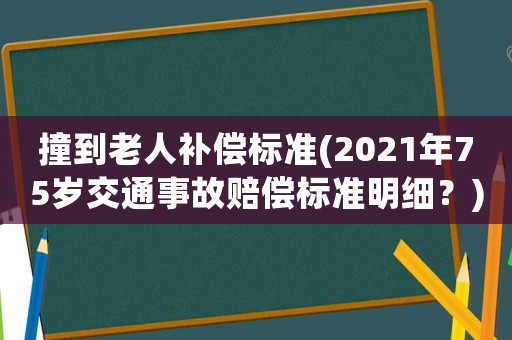 撞到老人補(bǔ)償標(biāo)準(zhǔn)(2021年75歲交通事故賠償標(biāo)準(zhǔn)明細(xì)？)