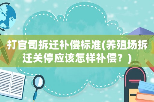 打官司拆遷補(bǔ)償標(biāo)準(zhǔn)(養(yǎng)殖場(chǎng)拆遷關(guān)停應(yīng)該怎樣補(bǔ)償？)