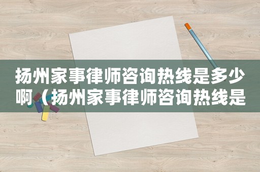 揚(yáng)州家事律師咨詢熱線是多少啊（揚(yáng)州家事律師咨詢熱線是多少）