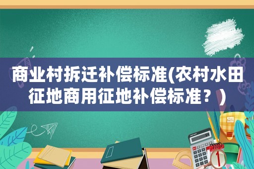 商業(yè)村拆遷補(bǔ)償標(biāo)準(zhǔn)(農(nóng)村水田征地商用征地補(bǔ)償標(biāo)準(zhǔn)？)