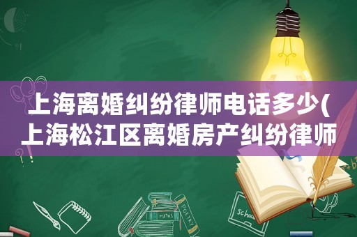 上海離婚糾紛律師電話多少(上海松江區(qū)離婚房產(chǎn)糾紛律師)