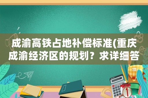 成渝高鐵占地補(bǔ)償標(biāo)準(zhǔn)(重慶成渝經(jīng)濟(jì)區(qū)的規(guī)劃？求詳細(xì)答案？)