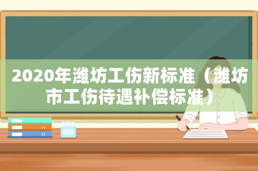 2020年濰坊工傷新標(biāo)準(zhǔn)（濰坊市工傷待遇補(bǔ)償標(biāo)準(zhǔn)）