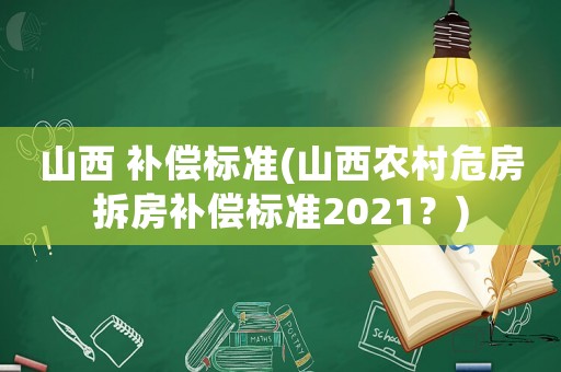山西 補(bǔ)償標(biāo)準(zhǔn)(山西農(nóng)村危房拆房補(bǔ)償標(biāo)準(zhǔn)2021？)