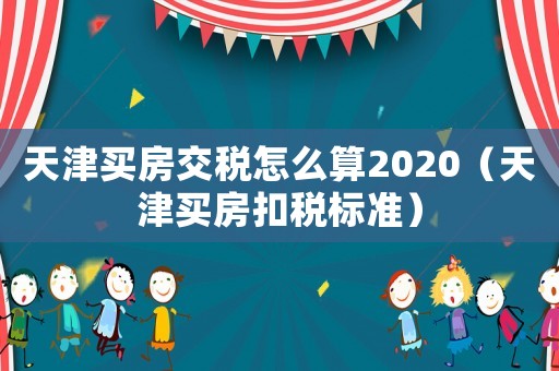 天津買房交稅怎么算2020（天津買房扣稅標(biāo)準(zhǔn)）