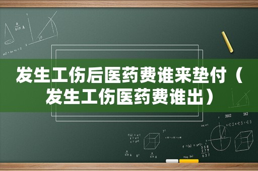 發(fā)生工傷后醫(yī)藥費(fèi)誰來墊付（發(fā)生工傷醫(yī)藥費(fèi)誰出）