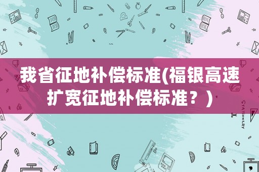 我省征地補(bǔ)償標(biāo)準(zhǔn)(福銀高速擴(kuò)寬征地補(bǔ)償標(biāo)準(zhǔn)？)