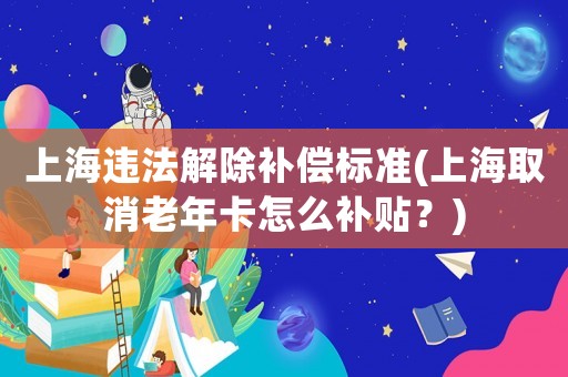 上海違法解除補償標準(上海取消老年卡怎么補貼？)