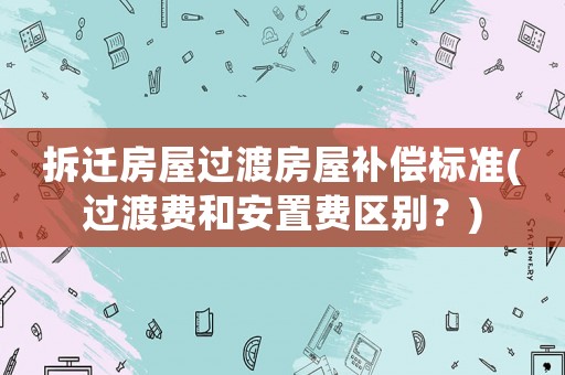 拆遷房屋過(guò)渡房屋補(bǔ)償標(biāo)準(zhǔn)(過(guò)渡費(fèi)和安置費(fèi)區(qū)別？)