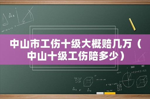 中山市工傷十級(jí)大概賠幾萬(wàn)（中山十級(jí)工傷陪多少）