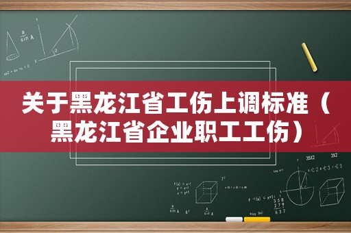 關(guān)于黑龍江省工傷上調(diào)標(biāo)準(zhǔn)（黑龍江省企業(yè)職工工傷）