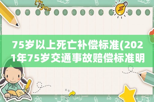 75歲以上死亡補(bǔ)償標(biāo)準(zhǔn)(2021年75歲交通事故賠償標(biāo)準(zhǔn)明細(xì))