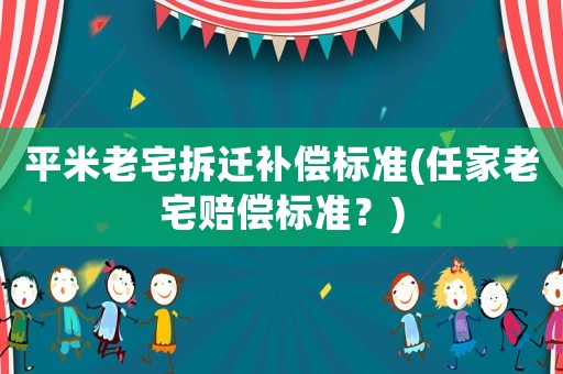 平米老宅拆遷補(bǔ)償標(biāo)準(zhǔn)(任家老宅賠償標(biāo)準(zhǔn)？)