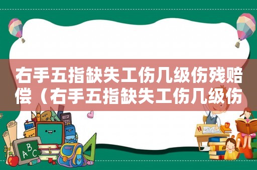 右手五指缺失工傷幾級傷殘賠償（右手五指缺失工傷幾級傷殘）