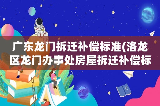 廣東龍門拆遷補(bǔ)償標(biāo)準(zhǔn)(洛龍區(qū)龍門辦事處房屋拆遷補(bǔ)償標(biāo)準(zhǔn)？)