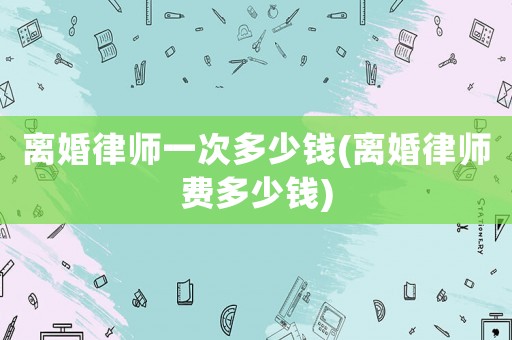 離婚律師一次多少錢(離婚律師費多少錢)