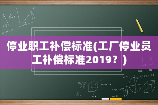 停業(yè)職工補(bǔ)償標(biāo)準(zhǔn)(工廠停業(yè)員工補(bǔ)償標(biāo)準(zhǔn)2019？)