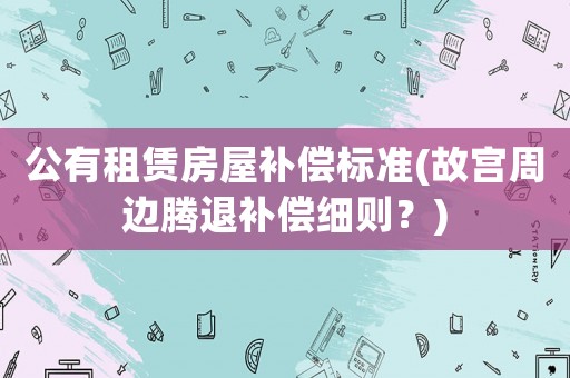 公有租賃房屋補(bǔ)償標(biāo)準(zhǔn)(故宮周邊騰退補(bǔ)償細(xì)則？)