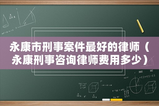 永康市刑事案件最好的律師（永康刑事咨詢律師費(fèi)用多少）