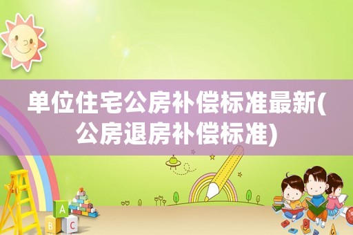 單位住宅公房補償標準最新(公房退房補償標準)