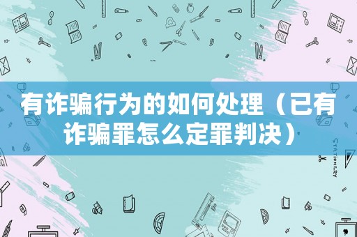 有詐騙行為的如何處理（已有詐騙罪怎么定罪判決）