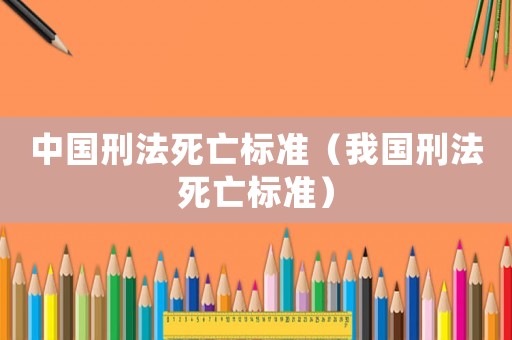 中國刑法死亡標(biāo)準(zhǔn)（我國刑法死亡標(biāo)準(zhǔn)）