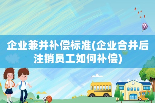 企業(yè)兼并補(bǔ)償標(biāo)準(zhǔn)(企業(yè)合并后注銷員工如何補(bǔ)償)