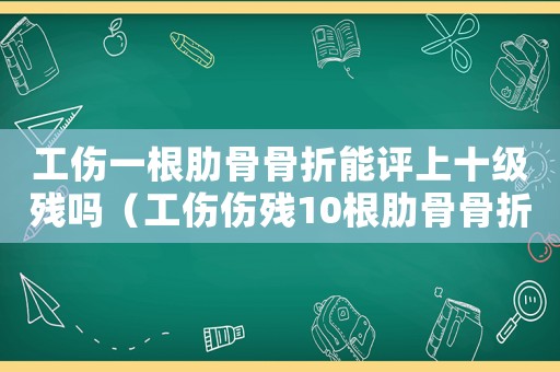 工傷一根肋骨骨折能評上十級殘嗎（工傷傷殘10根肋骨骨折）