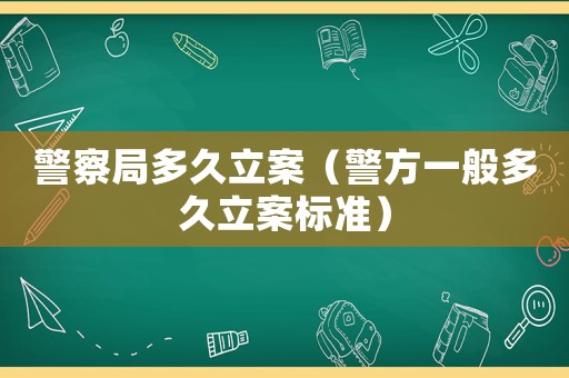 警察局多久立案（警方一般多久立案標(biāo)準(zhǔn)）