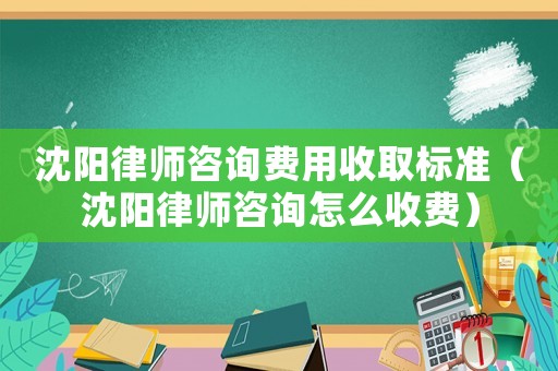 沈陽律師咨詢費用收取標(biāo)準(zhǔn)（沈陽律師咨詢怎么收費）