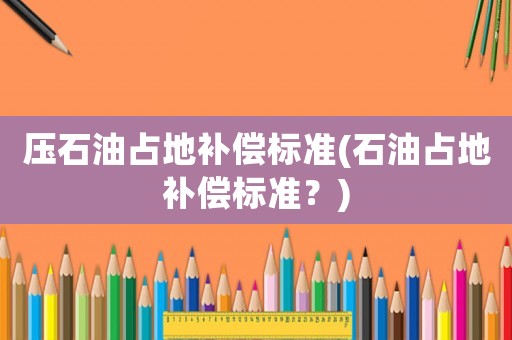 壓石油占地補(bǔ)償標(biāo)準(zhǔn)(石油占地補(bǔ)償標(biāo)準(zhǔn)？)