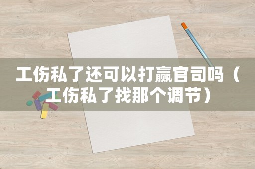 工傷私了還可以打贏官司嗎（工傷私了找那個調(diào)節(jié)）