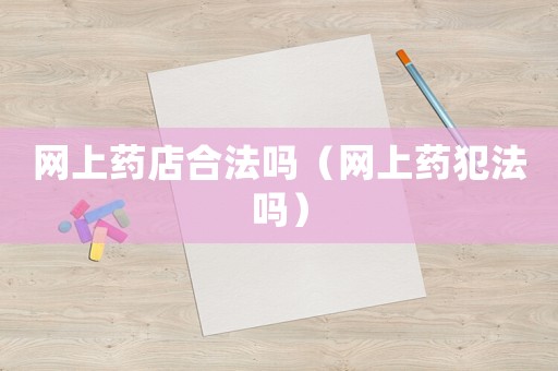 網(wǎng)上藥店合法嗎（網(wǎng)上藥犯法嗎）