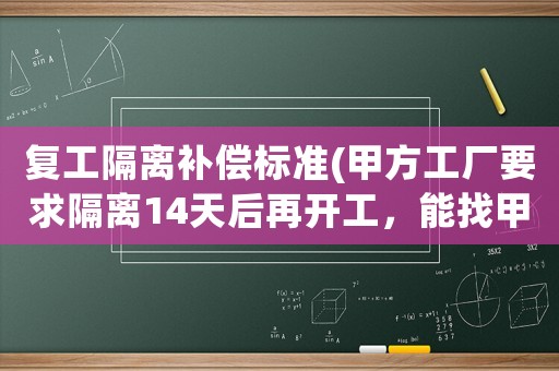 復(fù)工隔離補償標(biāo)準(zhǔn)(甲方工廠要求隔離14天后再開工，能找甲方要補助嗎？)