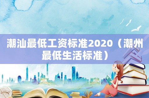潮汕最低工資標(biāo)準(zhǔn)2020（潮州最低生活標(biāo)準(zhǔn)）