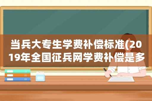 當(dāng)兵大專生學(xué)費(fèi)補(bǔ)償標(biāo)準(zhǔn)(2019年全國(guó)征兵網(wǎng)學(xué)費(fèi)補(bǔ)償是多少？)