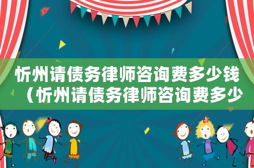忻州請債務(wù)律師咨詢費(fèi)多少錢（忻州請債務(wù)律師咨詢費(fèi)多少）