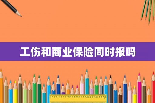 工傷和商業(yè)保險(xiǎn)同時(shí)報(bào)嗎