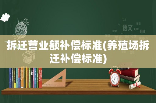 拆遷營業(yè)額補(bǔ)償標(biāo)準(zhǔn)(養(yǎng)殖場拆遷補(bǔ)償標(biāo)準(zhǔn))