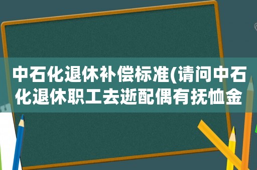 中石化退休補(bǔ)償標(biāo)準(zhǔn)(請問中石化退休職工去逝配偶有撫恤金嗎？)