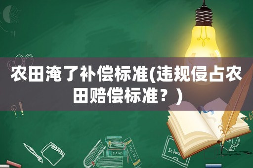 農(nóng)田淹了補(bǔ)償標(biāo)準(zhǔn)(違規(guī)侵占農(nóng)田賠償標(biāo)準(zhǔn)？)