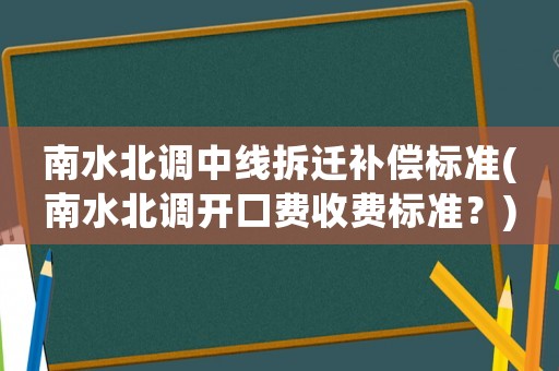 南水北調(diào)中線拆遷補(bǔ)償標(biāo)準(zhǔn)(南水北調(diào)開口費(fèi)收費(fèi)標(biāo)準(zhǔn)？)