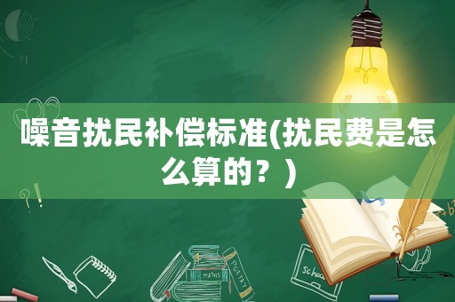 噪音擾民補(bǔ)償標(biāo)準(zhǔn)(擾民費(fèi)是怎么算的？)