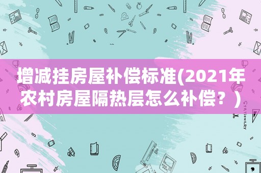 增減掛房屋補(bǔ)償標(biāo)準(zhǔn)(2021年農(nóng)村房屋隔熱層怎么補(bǔ)償？)