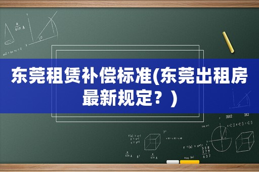 東莞租賃補(bǔ)償標(biāo)準(zhǔn)(東莞出租房最新規(guī)定？)
