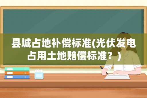 縣城占地補(bǔ)償標(biāo)準(zhǔn)(光伏發(fā)電占用土地賠償標(biāo)準(zhǔn)？)