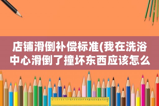店鋪滑倒補(bǔ)償標(biāo)準(zhǔn)(我在洗浴中心滑倒了撞壞東西應(yīng)該怎么賠償？)