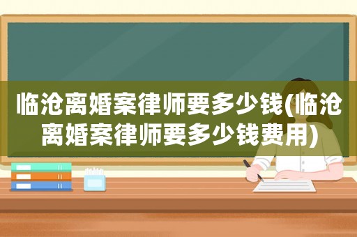 臨滄離婚案律師要多少錢(臨滄離婚案律師要多少錢費用)